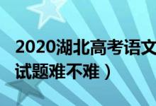 2020湖北高考语文试题（2022湖北高考语文试题难不难）