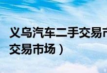 义乌汽车二手交易市场（义乌市哪里有二手车交易市场）