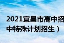 2021宜昌市高中招生（2022宜昌城区综合高中特殊计划招生）