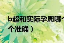 b超和实际孕周哪个更准（b超和实际孕周哪个准确）