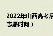 2022年山西高考后什么时候填报志愿（填报志愿时间）