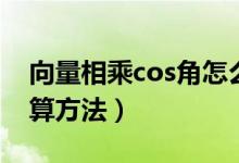 向量相乘cos角怎么算（向量cos夹角公式计算方法）