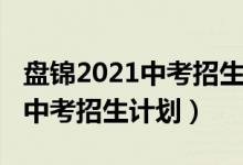 盘锦2021中考招生计划（2022辽宁盘锦普高中考招生计划）