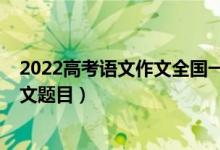 2022高考语文作文全国一卷（2022全国新高考Ⅰ卷语文作文题目）