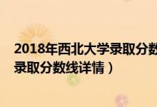 2018年西北大学录取分数线是多少（西北大学2019年各省录取分数线详情）