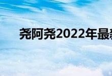 尧阿尧2022年最新的视频（尧怎么读）