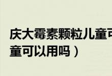 庆大霉素颗粒儿童可以用吗（庆大霉素颗粒儿童可以用吗）