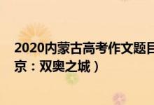 2020内蒙古高考作文题目（2022内蒙古高考作文题目：北京：双奥之城）