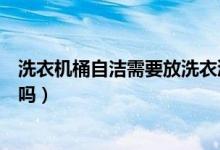 洗衣机桶自洁需要放洗衣液吗（洗衣机桶自洁需要放洗衣液吗）