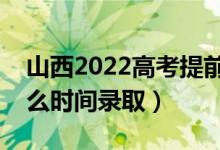 山西2022高考提前批一本录取时间安排（什么时间录取）