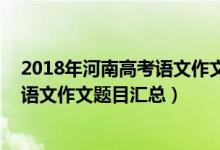 2018年河南高考语文作文题目（2013-2018河南历年高考语文作文题目汇总）