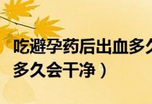 吃避孕药后出血多久来月经（吃避孕药后出血多久会干净）