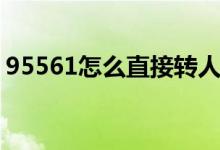 95561怎么直接转人工（95561怎么转人工）