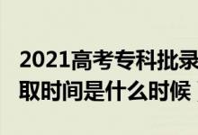 2021高考专科批录取时间（2021高考专科录取时间是什么时候）