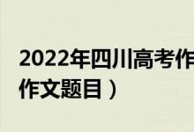 2022年四川高考作文题目（2022年四川高考作文题目）