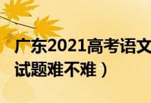 广东2021高考语文难度（2022广东高考语文试题难不难）