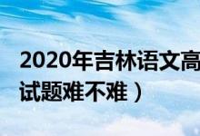 2020年吉林语文高考题（2022吉林高考语文试题难不难）