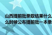 山西提前批录取结果什么时候公布2021（2022山西高考什么时候公布提前批一本录取结果）