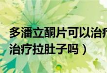 多潘立酮片可以治疗拉肚子吗（多潘立酮可以治疗拉肚子吗）