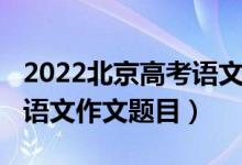 2022北京高考语文作文预测（2022北京高考语文作文题目）