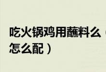 吃火锅鸡用蘸料么（火锅鸡的小料也就是蘸料怎么配）