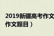 2019新疆高考作文题目（2022新疆高考语文作文题目）