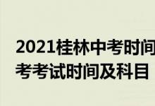 2021桂林中考时间确定（2022广西桂林市中考考试时间及科目）