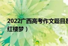 2022广西高考作文题目是什么（2022广西高考作文题目：红楼梦）