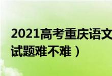 2021高考重庆语文试题（2022重庆高考语文试题难不难）