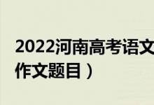 2022河南高考语文作文（2022河南高考语文作文题目）