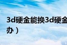 3d硬金能换3d硬金吗（3d硬金以后要换怎么办）