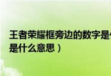 王者荣耀框旁边的数字是什么意思（王者荣耀框框上的数字是什么意思）