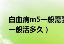 白血病m5一般需要做几次化疗（白血病m5一般活多久）