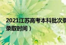 2021江苏高考本科批次录取时间（2021年江苏高考各批次录取时间）