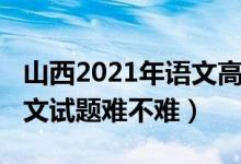 山西2021年语文高考试题（2022山西高考语文试题难不难）