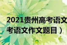 2021贵州高考语文作文范文（2022年贵州高考语文作文题目）