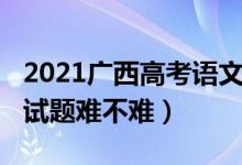 2021广西高考语文试卷（2022广西高考语文试题难不难）