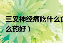 三叉神经痛吃什么食物最好（三叉神经痛吃什么药好）