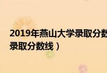 2019年燕山大学录取分数线是多少（2019年燕山大学各省录取分数线）