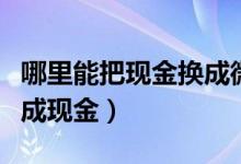 哪里能把现金换成微信零钱（微信零钱怎样换成现金）