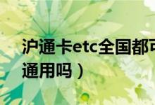 沪通卡etc全国都可以用吗（沪通卡etc全国通用吗）