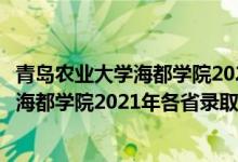 青岛农业大学海都学院2020专科录取分数线（青岛农业大学海都学院2021年各省录取分数线及专业分数线）