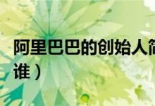 阿里巴巴的创始人简历（阿里巴巴的创始人是谁）