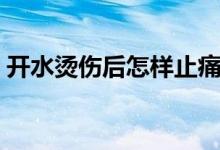 开水烫伤后怎样止痛（开水烫伤后怎样止痛）