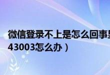 微信登录不上是怎么回事显示登录失败4-34（微信登录失败43003怎么办）