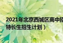 2021年北京西城区高中招生计划（2022北京西城区各高中特长生招生计划）