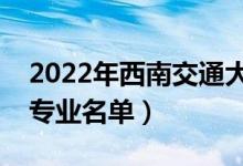 2022年西南交通大学有哪些专业（国家特色专业名单）