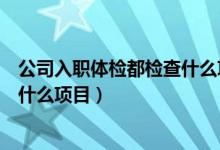 公司入职体检都检查什么项目多少钱（公司入职体检都检查什么项目）