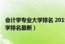 会计学专业大学排名 2019最新排名（2022全国会计专业大学排名最新）