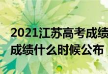 2021江苏高考成绩出来时间（2022江苏高考成绩什么时候公布）